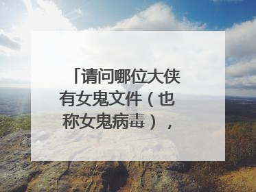 请问哪位大侠有女鬼文件(也称女鬼病毒),发给我,,,或者告诉我哪里下载?要手机的
