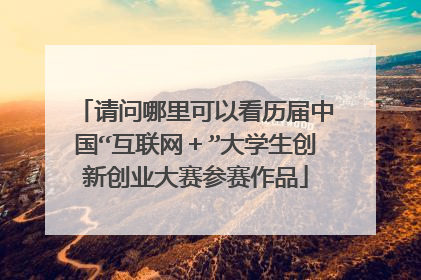 请问哪里可以看历届中国“互联网＋”大学生创新创业大赛参赛作品