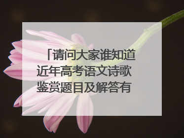 请问大家谁知道近年高考语文诗歌鉴赏题目及解答有会的人说下嘛，非常感谢大家希