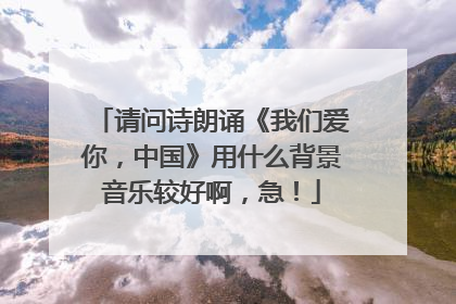 请问诗朗诵《我们爱你，中国》用什么背景音乐较好啊，急！