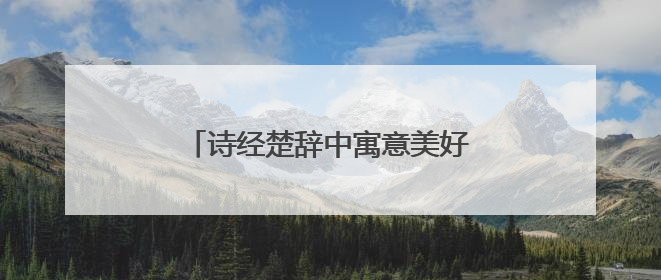 诗经楚辞中寓意美好的女孩名字有哪些？