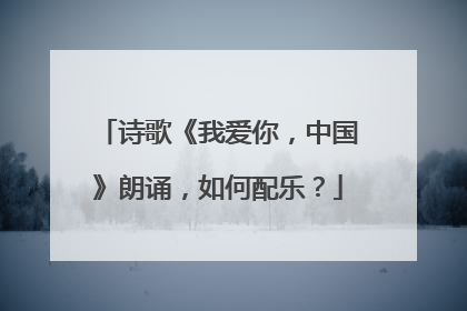 诗歌《我爱你，中国》朗诵，如何配乐？