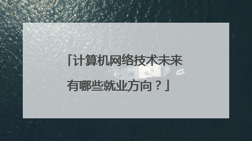 计算机网络技术未来有哪些就业方向？