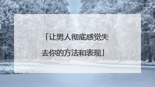 让男人彻底感觉失去你的方法和表现