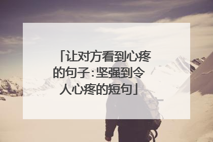 让对方看到心疼的句子:坚强到令人心疼的短句