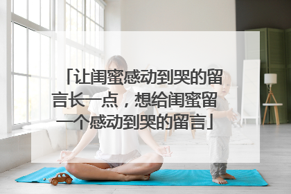 让闺蜜感动到哭的留言长一点,想给闺蜜留一个感动到哭的留言