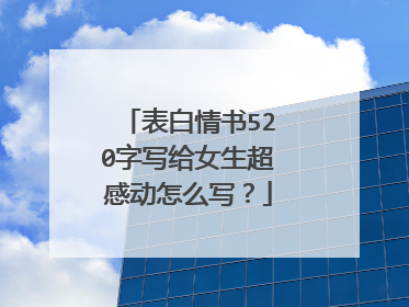 表白情书520字写给女生超感动怎么写？