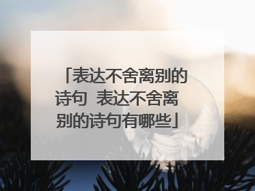 表达不舍离别的诗句 表达不舍离别的诗句有哪些