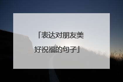 表达对朋友美好祝福的句子