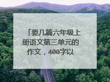 要几篇六年级上册语文第三单元的作文，400字以上.人教版的