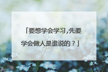 要想学会学习,先要学会做人是谁说的?