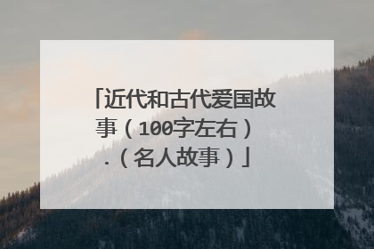 近代和古代爱国故事（100字左右）.（名人故事）