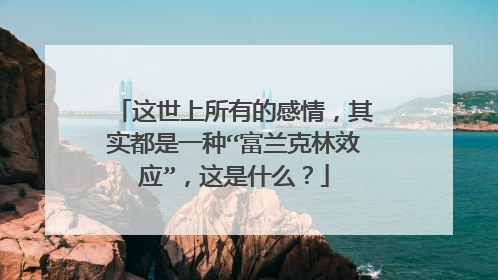 这世上所有的感情，其实都是一种“富兰克林效应”，这是什么？