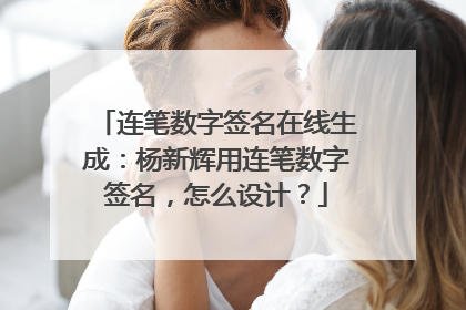 连笔数字签名在线生成:杨新辉用连笔数字签名,怎么设计?