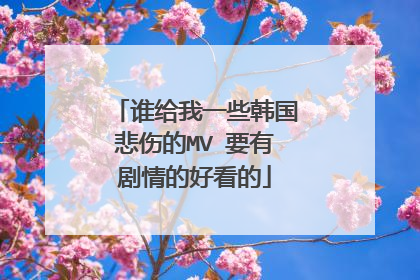 谁给我一些韩国悲伤的MV 要有剧情的好看的