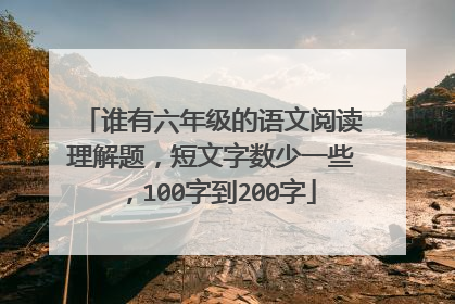 谁有六年级的语文阅读理解题，短文字数少一些，100字到200字