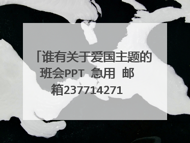 谁有关于爱国主题的班会PPT 急用 邮箱237714271@qq.com