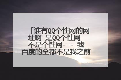 谁有QQ个性网的网址啊 是QQ个性网 不是个性网- - 我百度的全都不是我之前用的那个QQ个性网