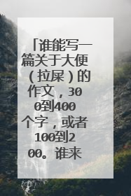 谁能写一篇关于大便（拉屎）的作文，300到400个字，或者100到200。谁来挑战一下