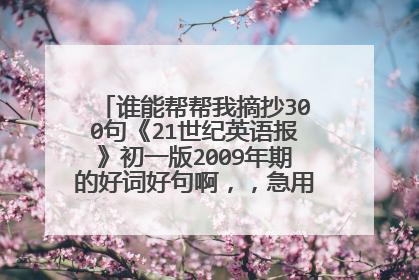 谁能帮帮我摘抄300句《21世纪英语报》初一版2009年期的好词好句啊，，急用！！！！！