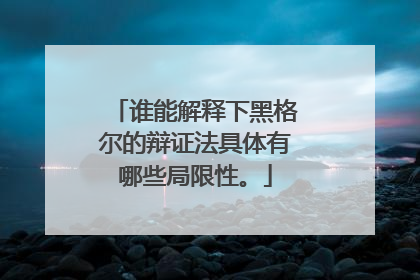 谁能解释下黑格尔的辩证法具体有哪些局限性。