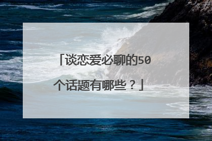 谈恋爱必聊的50个话题有哪些?