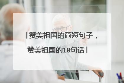 赞美祖国的简短句子,赞美祖国的10句话