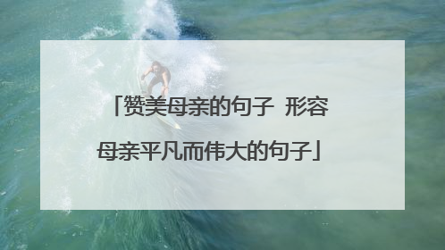 赞美母亲的句子 形容母亲平凡而伟大的句子