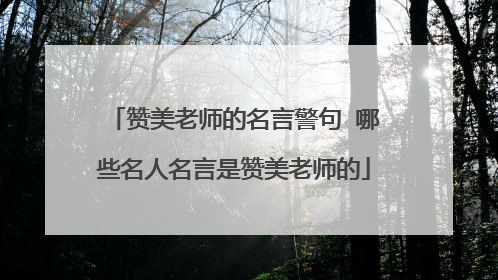 赞美老师的名言警句 哪些名人名言是赞美老师的