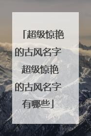 超级惊艳的古风名字 超级惊艳的古风名字有哪些