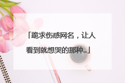 跪求伤感网名，让人看到就想哭的那种…