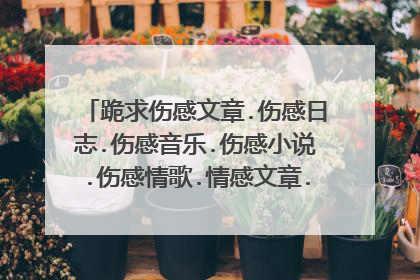 跪求伤感文章.伤感日志.伤感音乐.伤感小说.伤感情歌.情感文章.非主流音乐.QQ空间日志.等等所有伤感.