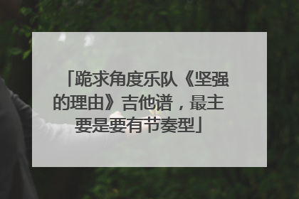 跪求角度乐队《坚强的理由》吉他谱，最主要是要有节奏型