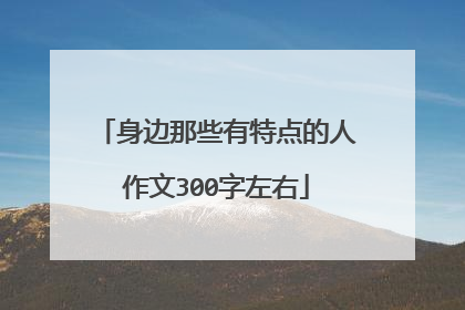 身边那些有特点的人作文300字左右