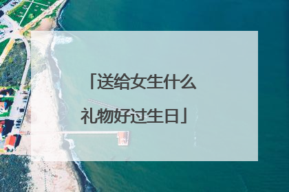 送给女生什么礼物好过生日