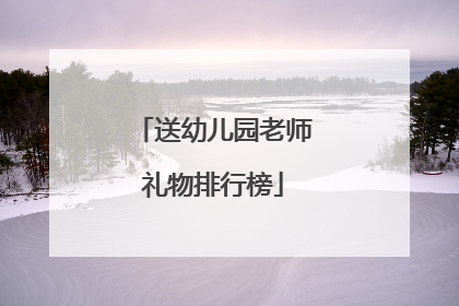 送幼儿园老师礼物排行榜