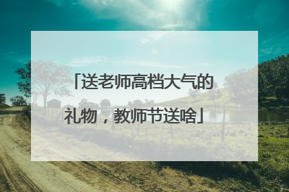 送老师高档大气的礼物，教师节送啥