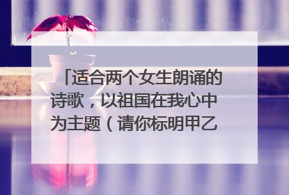 适合两个女生朗诵的诗歌，以祖国在我心中为主题（请你标明甲乙双方该读的部分）