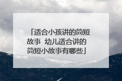 适合小孩讲的简短故事 幼儿适合讲的简短小故事有哪些