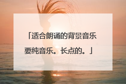 适合朗诵的背景音乐要纯音乐。长点的。