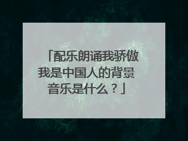 配乐朗诵我骄傲我是中国人的背景音乐是什么？