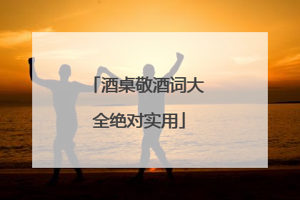 酒桌敬酒词大全绝对实用