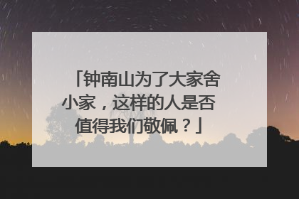 钟南山为了大家舍小家，这样的人是否值得我们敬佩？