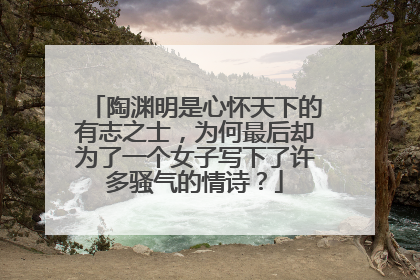 陶渊明是心怀天下的有志之士，为何最后却为了一个女子写下了许多骚气的情诗？