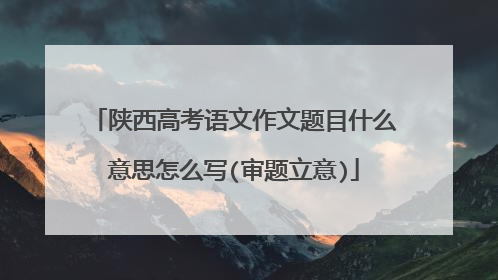 陕西高考语文作文题目什么意思怎么写(审题立意)