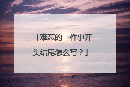 难忘的一件事开头结尾怎么写？