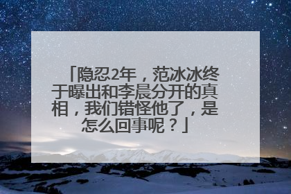 隐忍2年，范冰冰终于曝出和李晨分开的真相，我们错怪他了，是怎么回事呢？