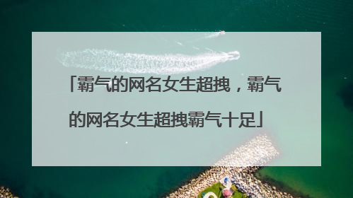 霸气的网名女生超拽，霸气的网名女生超拽霸气十足