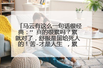 马云有这么一句话很经典:“ 真的很累吗?累就对了,舒服是留给死人的!苦-才是人生 ,累-才是工作,