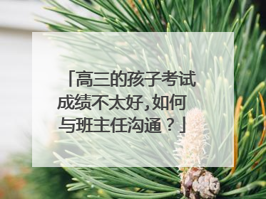 高三的孩子考试成绩不太好,如何与班主任沟通?